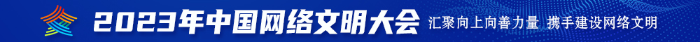 插死骚逼视频2023年中国网络文明大会